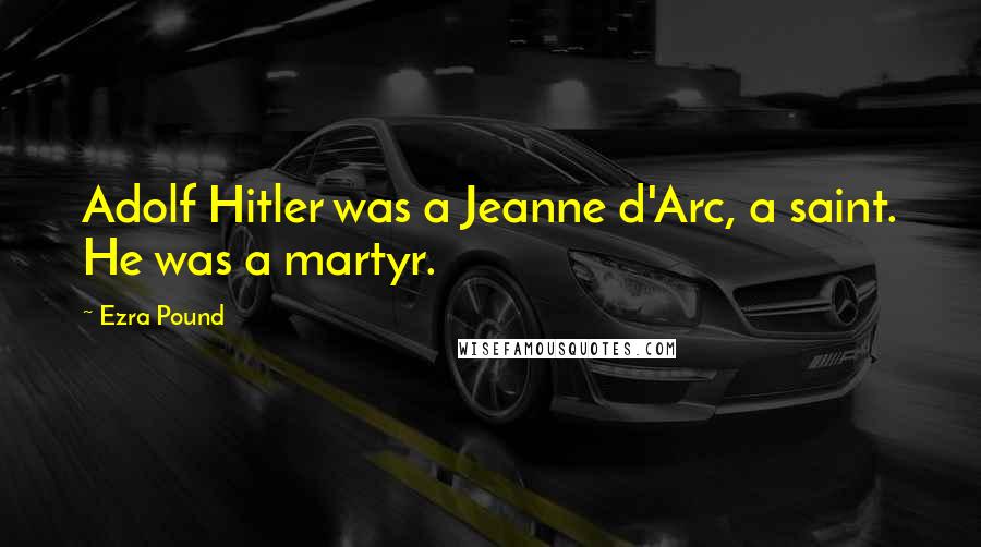 Ezra Pound Quotes: Adolf Hitler was a Jeanne d'Arc, a saint. He was a martyr.