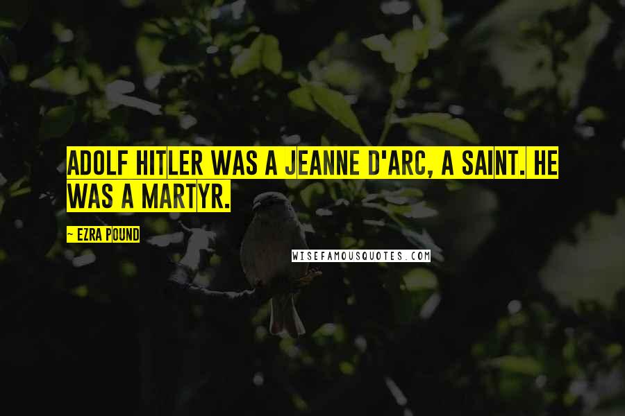 Ezra Pound Quotes: Adolf Hitler was a Jeanne d'Arc, a saint. He was a martyr.