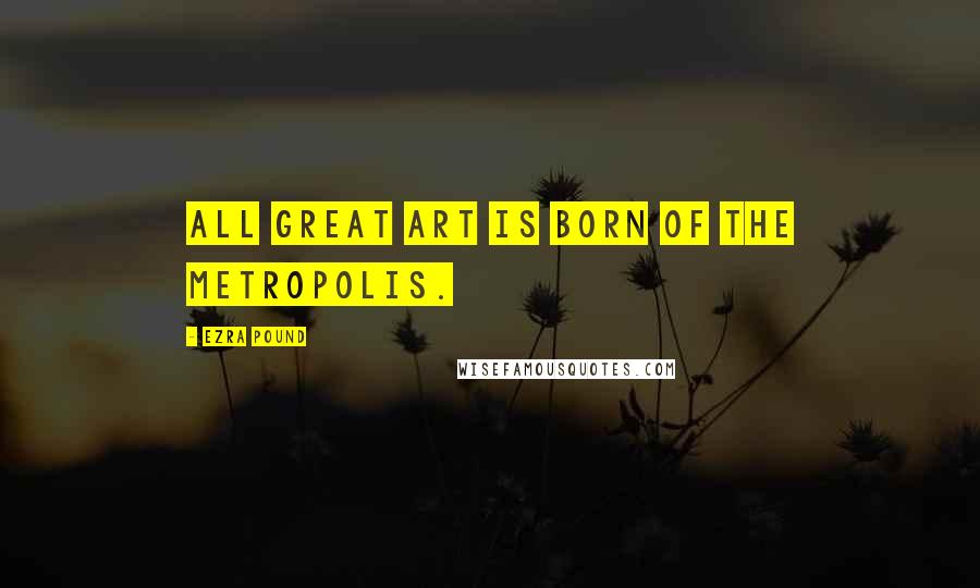 Ezra Pound Quotes: All great art is born of the metropolis.