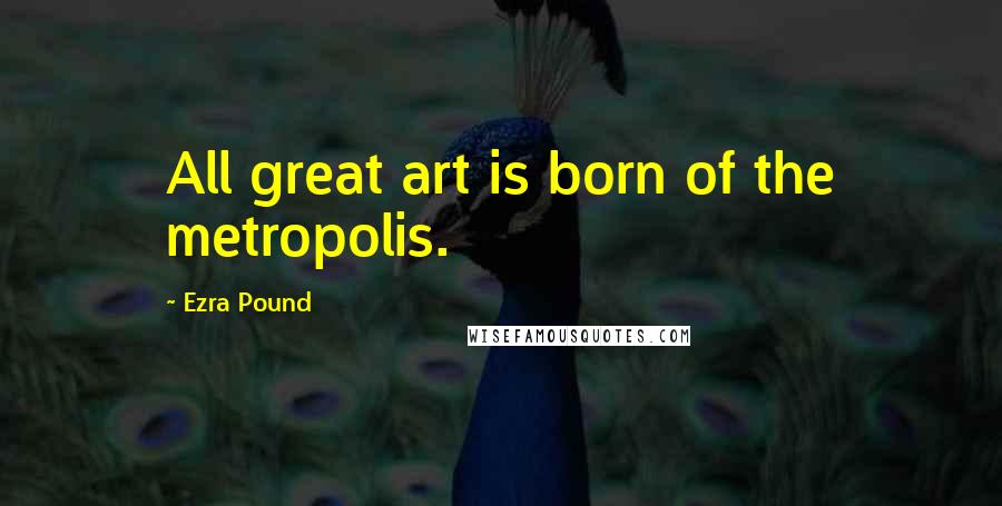 Ezra Pound Quotes: All great art is born of the metropolis.