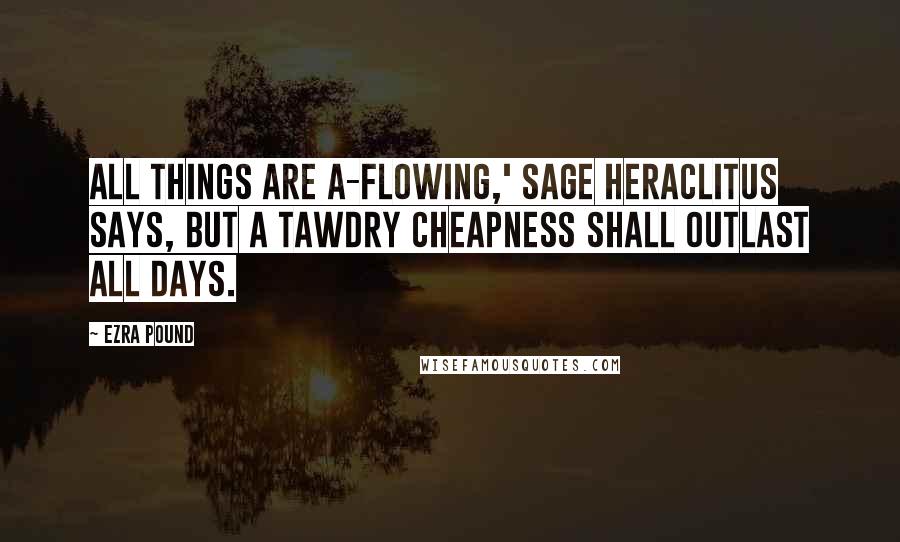 Ezra Pound Quotes: All things are a-flowing,' sage Heraclitus says, but a tawdry cheapness shall outlast all days.