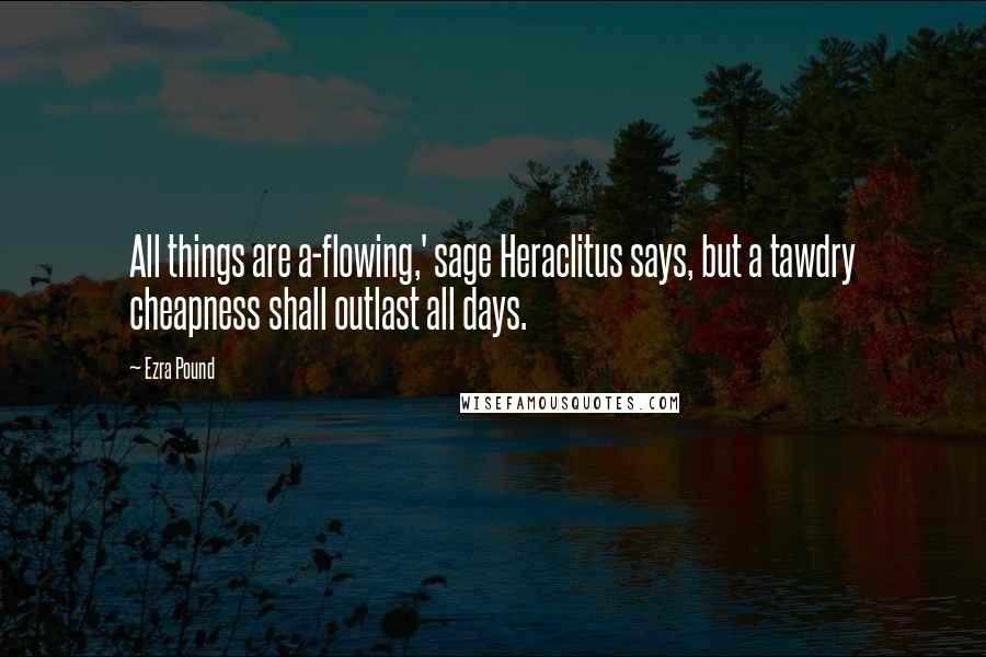 Ezra Pound Quotes: All things are a-flowing,' sage Heraclitus says, but a tawdry cheapness shall outlast all days.