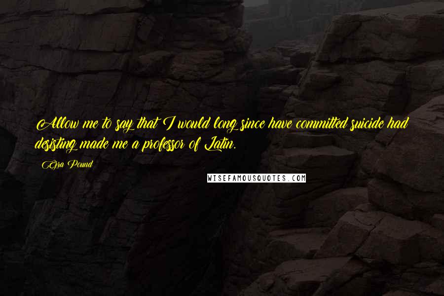 Ezra Pound Quotes: Allow me to say that I would long since have committed suicide had desisting made me a professor of Latin.