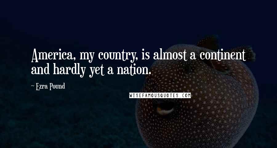 Ezra Pound Quotes: America, my country, is almost a continent and hardly yet a nation.