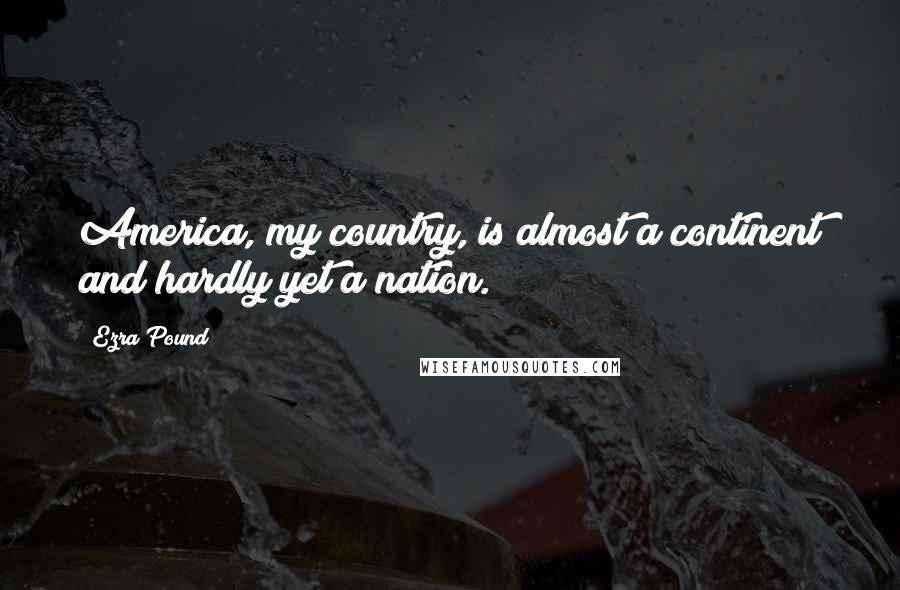 Ezra Pound Quotes: America, my country, is almost a continent and hardly yet a nation.