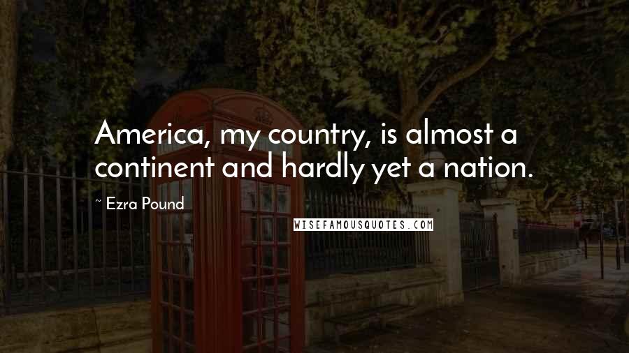 Ezra Pound Quotes: America, my country, is almost a continent and hardly yet a nation.