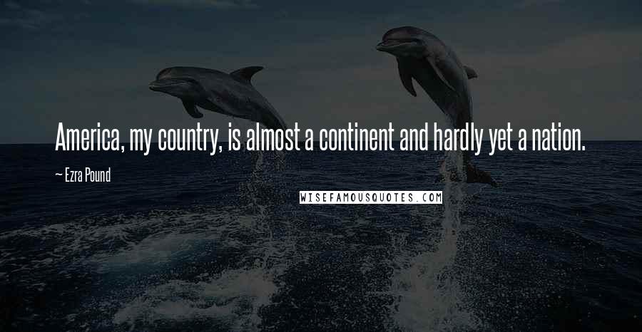 Ezra Pound Quotes: America, my country, is almost a continent and hardly yet a nation.
