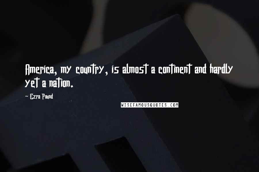 Ezra Pound Quotes: America, my country, is almost a continent and hardly yet a nation.