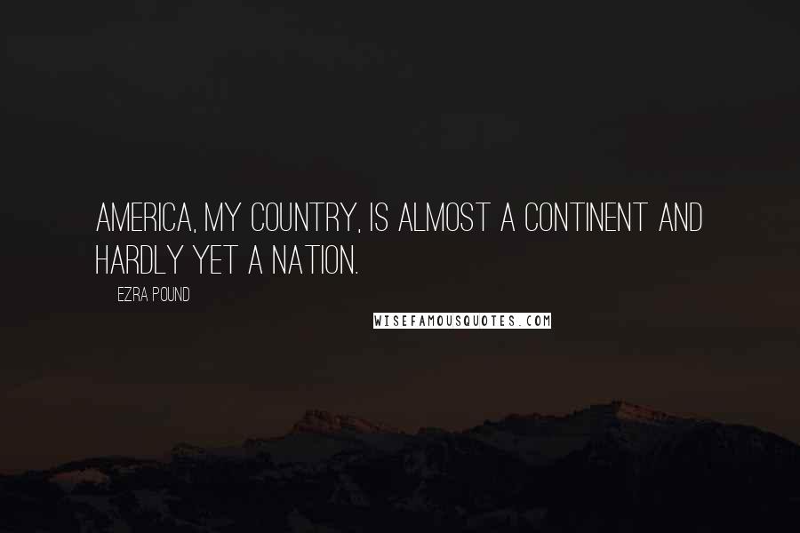 Ezra Pound Quotes: America, my country, is almost a continent and hardly yet a nation.