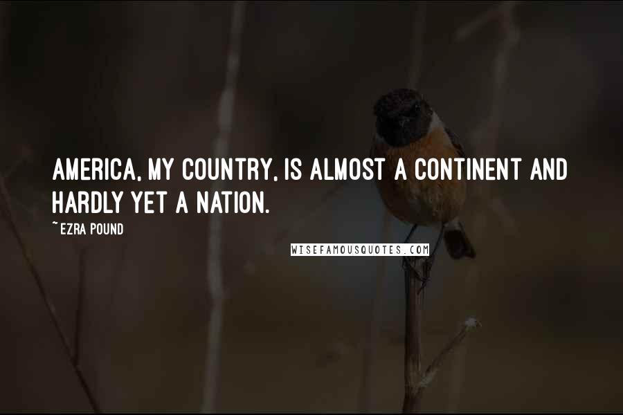 Ezra Pound Quotes: America, my country, is almost a continent and hardly yet a nation.