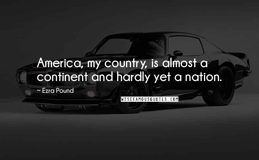 Ezra Pound Quotes: America, my country, is almost a continent and hardly yet a nation.