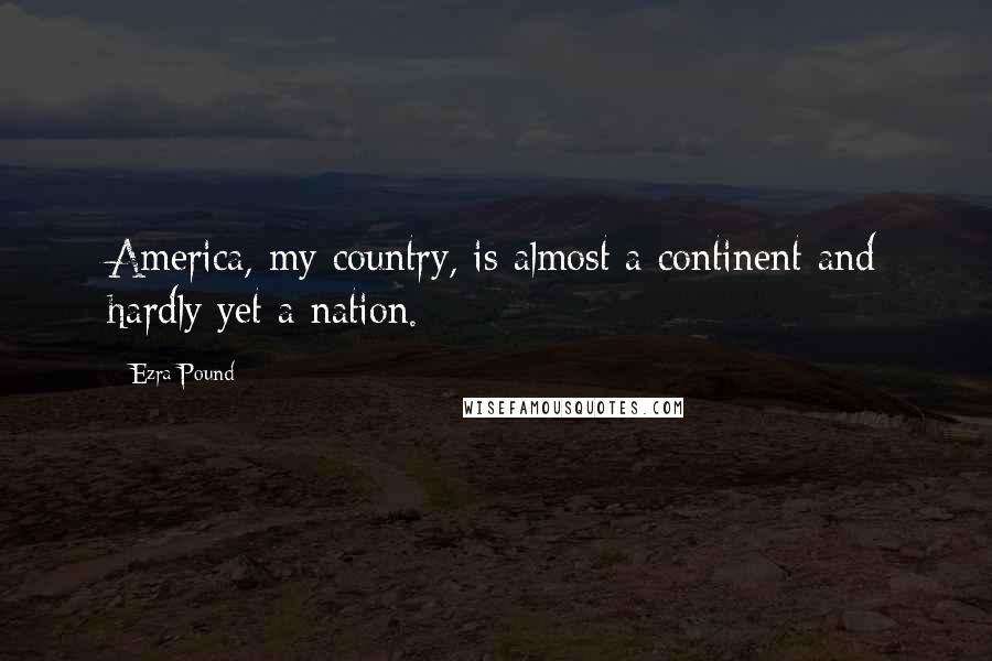 Ezra Pound Quotes: America, my country, is almost a continent and hardly yet a nation.
