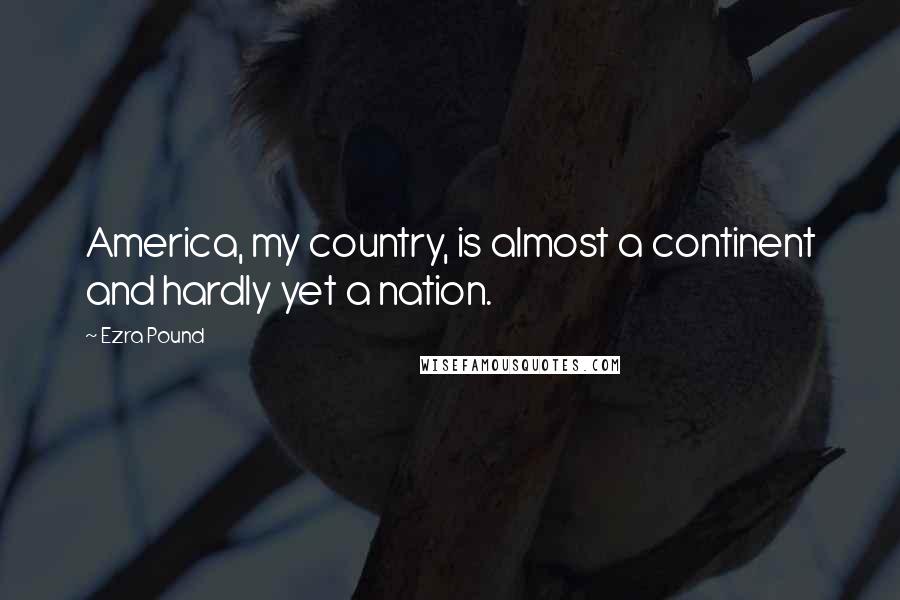 Ezra Pound Quotes: America, my country, is almost a continent and hardly yet a nation.