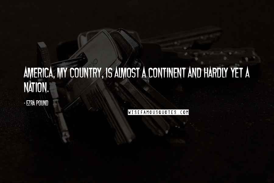 Ezra Pound Quotes: America, my country, is almost a continent and hardly yet a nation.