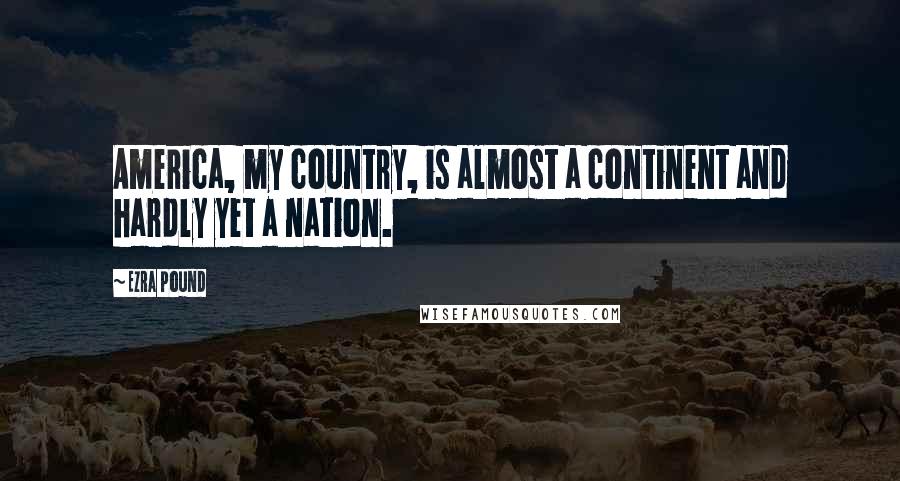 Ezra Pound Quotes: America, my country, is almost a continent and hardly yet a nation.