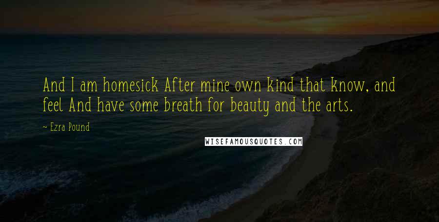 Ezra Pound Quotes: And I am homesick After mine own kind that know, and feel And have some breath for beauty and the arts.