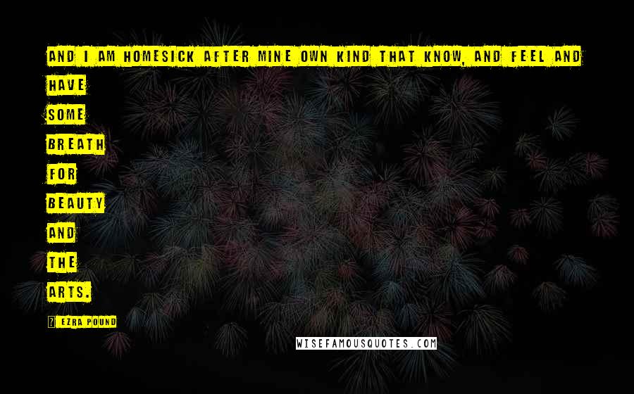 Ezra Pound Quotes: And I am homesick After mine own kind that know, and feel And have some breath for beauty and the arts.