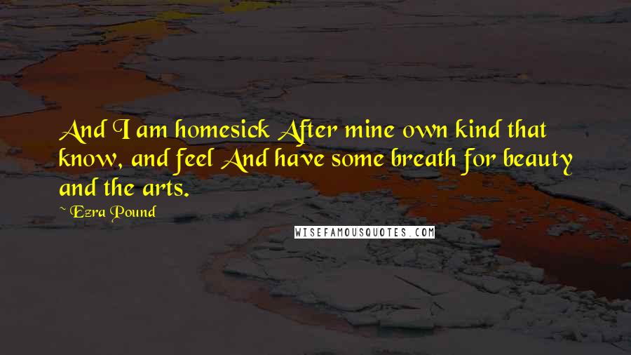 Ezra Pound Quotes: And I am homesick After mine own kind that know, and feel And have some breath for beauty and the arts.