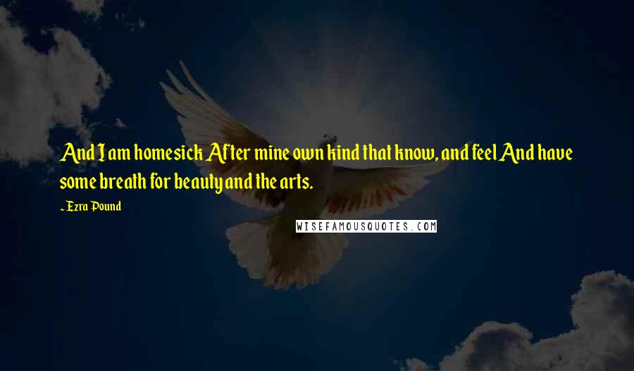 Ezra Pound Quotes: And I am homesick After mine own kind that know, and feel And have some breath for beauty and the arts.