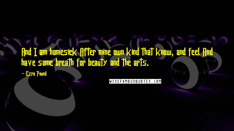 Ezra Pound Quotes: And I am homesick After mine own kind that know, and feel And have some breath for beauty and the arts.