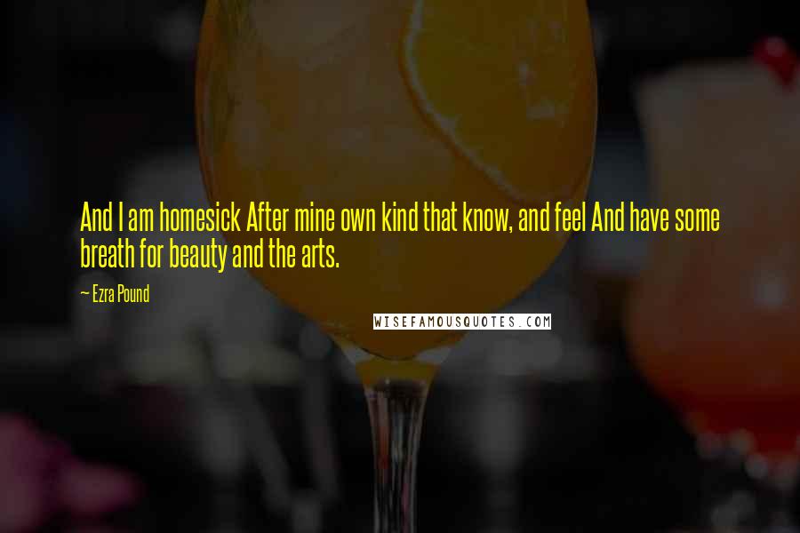 Ezra Pound Quotes: And I am homesick After mine own kind that know, and feel And have some breath for beauty and the arts.