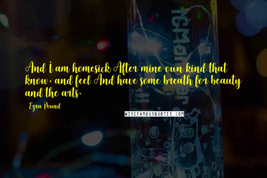 Ezra Pound Quotes: And I am homesick After mine own kind that know, and feel And have some breath for beauty and the arts.