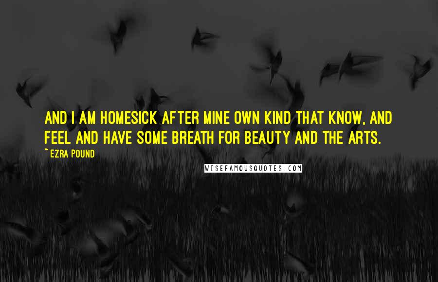 Ezra Pound Quotes: And I am homesick After mine own kind that know, and feel And have some breath for beauty and the arts.