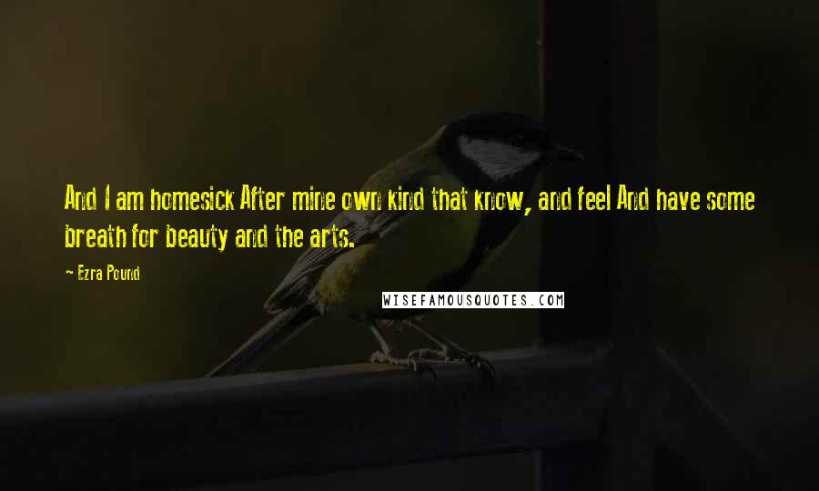 Ezra Pound Quotes: And I am homesick After mine own kind that know, and feel And have some breath for beauty and the arts.