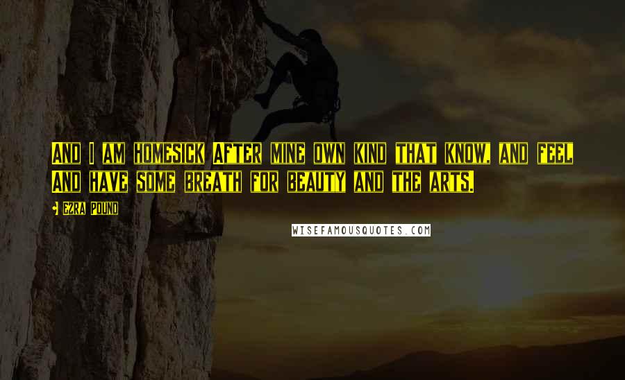 Ezra Pound Quotes: And I am homesick After mine own kind that know, and feel And have some breath for beauty and the arts.