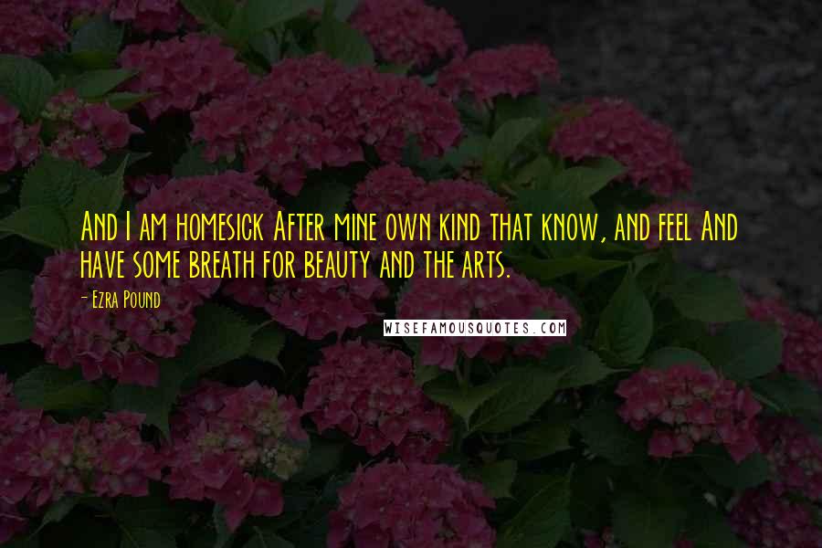 Ezra Pound Quotes: And I am homesick After mine own kind that know, and feel And have some breath for beauty and the arts.