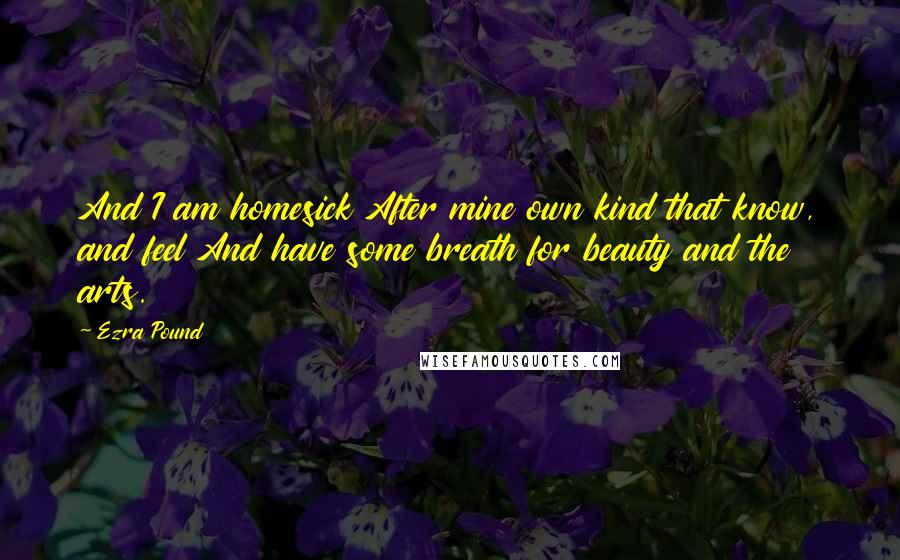 Ezra Pound Quotes: And I am homesick After mine own kind that know, and feel And have some breath for beauty and the arts.