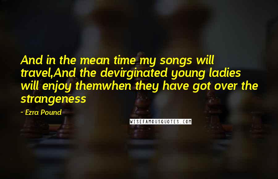 Ezra Pound Quotes: And in the mean time my songs will travel,And the devirginated young ladies will enjoy themwhen they have got over the strangeness