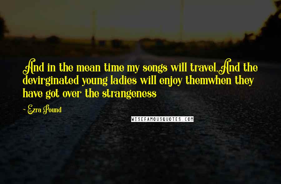 Ezra Pound Quotes: And in the mean time my songs will travel,And the devirginated young ladies will enjoy themwhen they have got over the strangeness