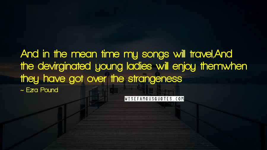 Ezra Pound Quotes: And in the mean time my songs will travel,And the devirginated young ladies will enjoy themwhen they have got over the strangeness