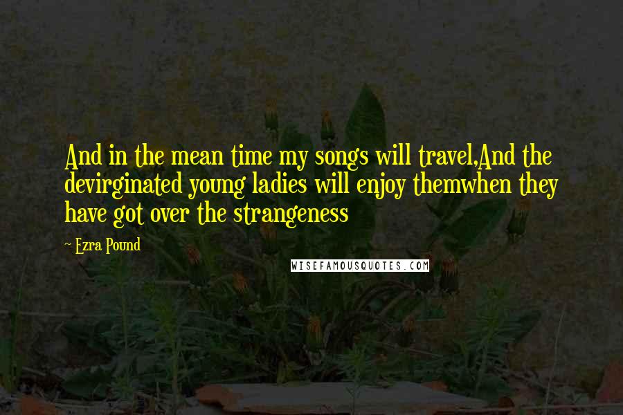 Ezra Pound Quotes: And in the mean time my songs will travel,And the devirginated young ladies will enjoy themwhen they have got over the strangeness