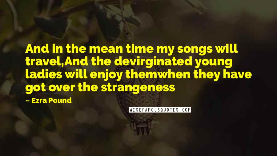 Ezra Pound Quotes: And in the mean time my songs will travel,And the devirginated young ladies will enjoy themwhen they have got over the strangeness