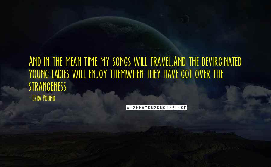 Ezra Pound Quotes: And in the mean time my songs will travel,And the devirginated young ladies will enjoy themwhen they have got over the strangeness