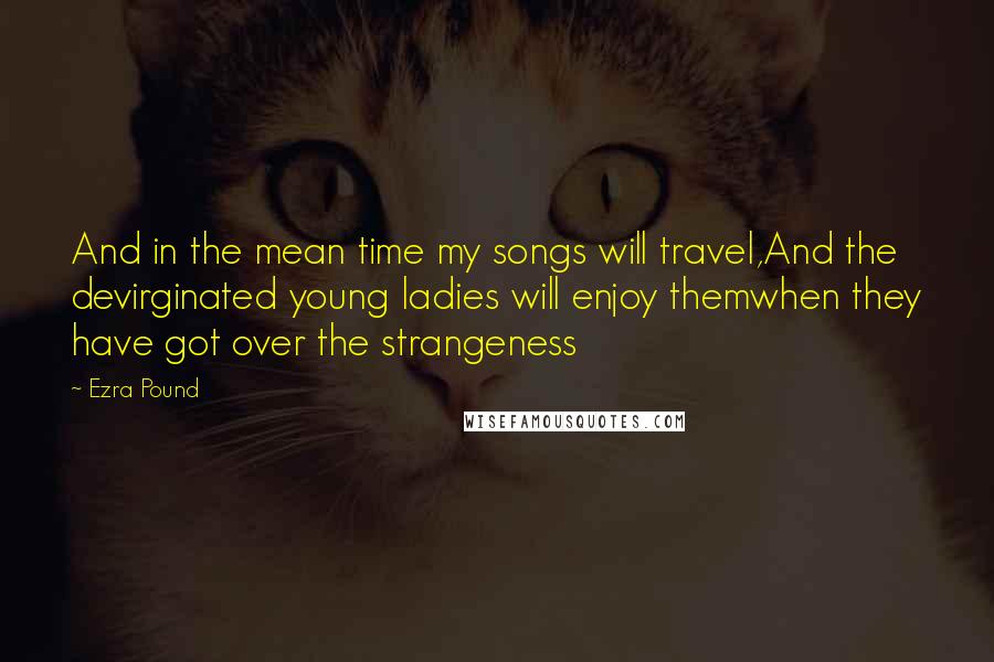 Ezra Pound Quotes: And in the mean time my songs will travel,And the devirginated young ladies will enjoy themwhen they have got over the strangeness