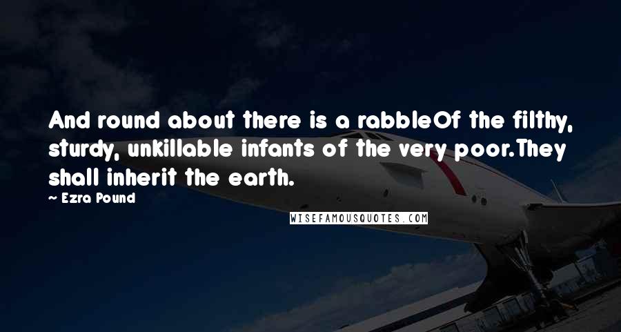 Ezra Pound Quotes: And round about there is a rabbleOf the filthy, sturdy, unkillable infants of the very poor.They shall inherit the earth.