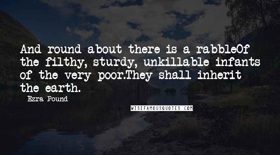 Ezra Pound Quotes: And round about there is a rabbleOf the filthy, sturdy, unkillable infants of the very poor.They shall inherit the earth.