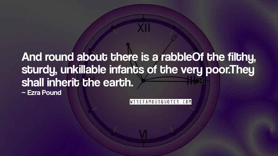 Ezra Pound Quotes: And round about there is a rabbleOf the filthy, sturdy, unkillable infants of the very poor.They shall inherit the earth.