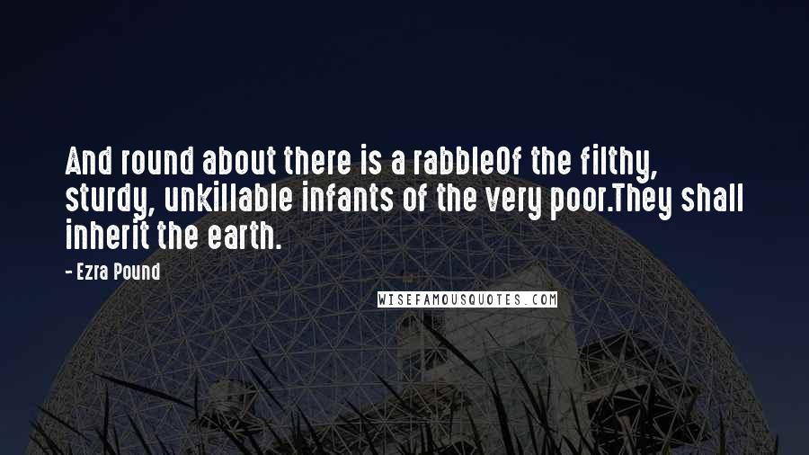 Ezra Pound Quotes: And round about there is a rabbleOf the filthy, sturdy, unkillable infants of the very poor.They shall inherit the earth.