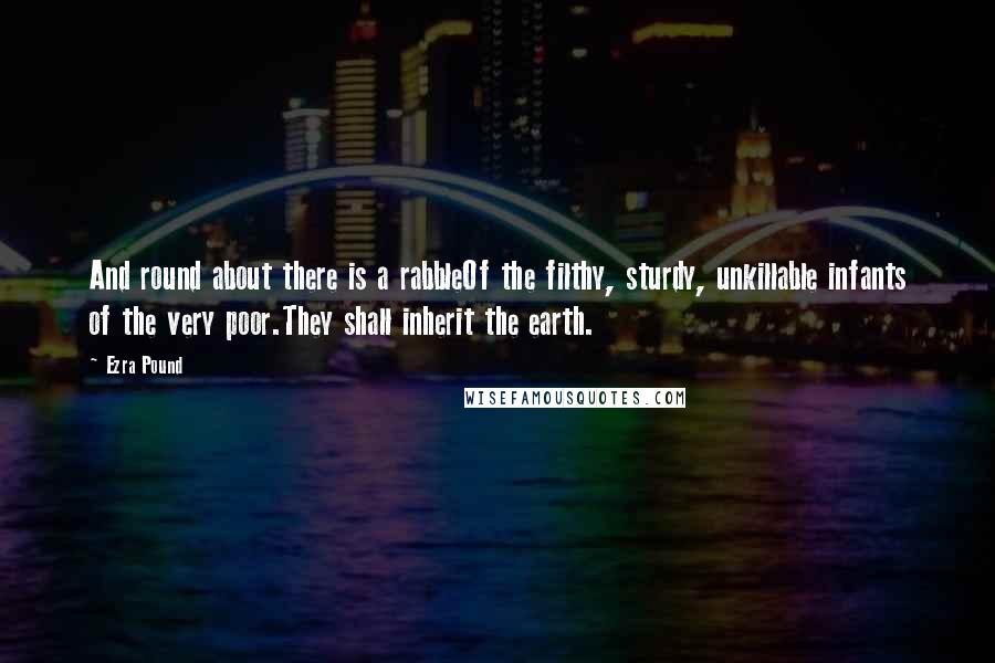 Ezra Pound Quotes: And round about there is a rabbleOf the filthy, sturdy, unkillable infants of the very poor.They shall inherit the earth.