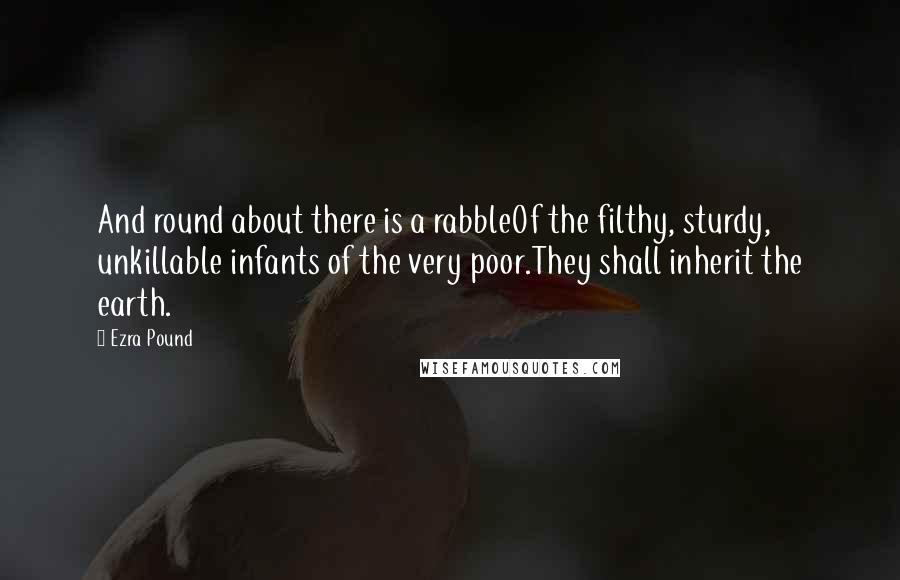 Ezra Pound Quotes: And round about there is a rabbleOf the filthy, sturdy, unkillable infants of the very poor.They shall inherit the earth.