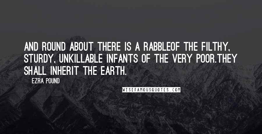 Ezra Pound Quotes: And round about there is a rabbleOf the filthy, sturdy, unkillable infants of the very poor.They shall inherit the earth.