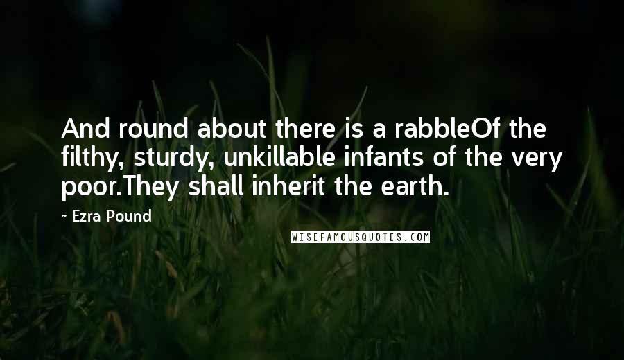 Ezra Pound Quotes: And round about there is a rabbleOf the filthy, sturdy, unkillable infants of the very poor.They shall inherit the earth.