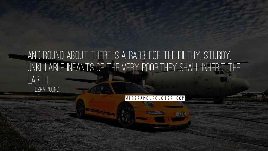 Ezra Pound Quotes: And round about there is a rabbleOf the filthy, sturdy, unkillable infants of the very poor.They shall inherit the earth.