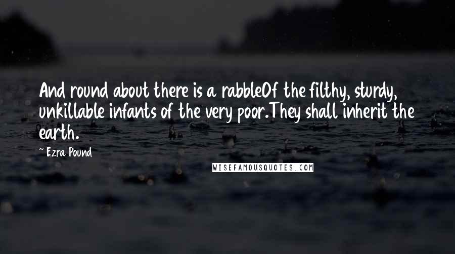 Ezra Pound Quotes: And round about there is a rabbleOf the filthy, sturdy, unkillable infants of the very poor.They shall inherit the earth.