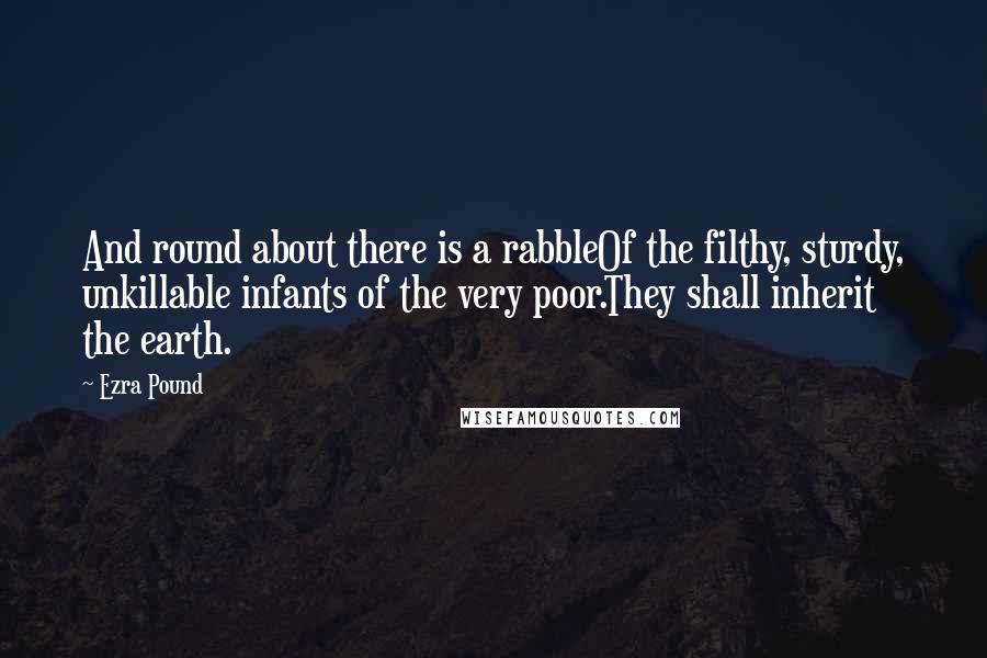 Ezra Pound Quotes: And round about there is a rabbleOf the filthy, sturdy, unkillable infants of the very poor.They shall inherit the earth.