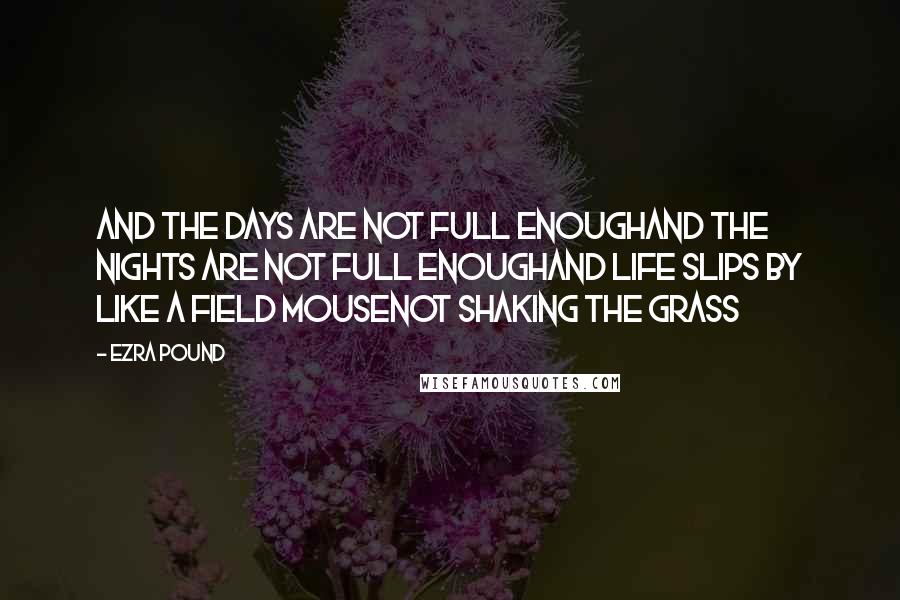 Ezra Pound Quotes: And the days are not full enoughAnd the nights are not full enoughAnd life slips by like a field mouseNot shaking the grass